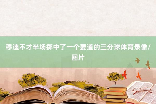 穆迪不才半场掷中了一个要道的三分球体育录像/图片