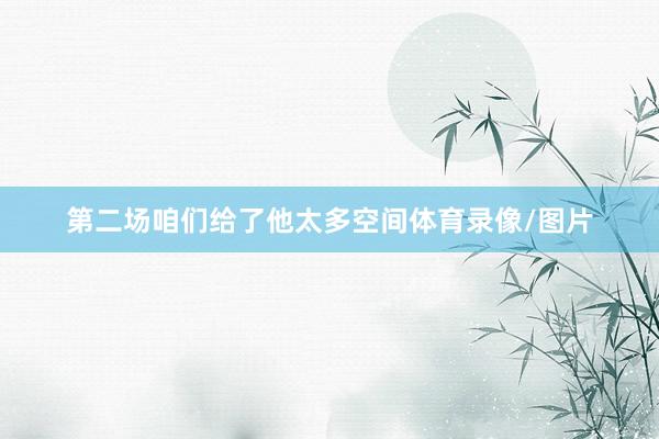 第二场咱们给了他太多空间体育录像/图片