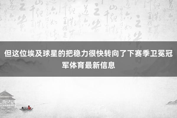 但这位埃及球星的把稳力很快转向了下赛季卫冕冠军体育最新信息