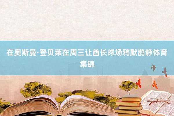 在奥斯曼·登贝莱在周三让酋长球场鸦默鹊静体育集锦