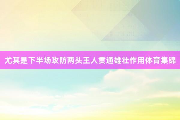 尤其是下半场攻防两头王人贯通雄壮作用体育集锦