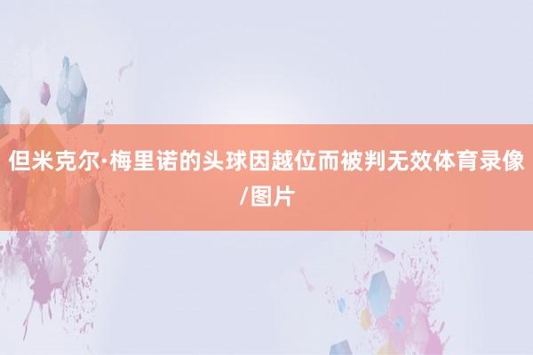 但米克尔·梅里诺的头球因越位而被判无效体育录像/图片