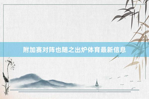 附加赛对阵也随之出炉体育最新信息
