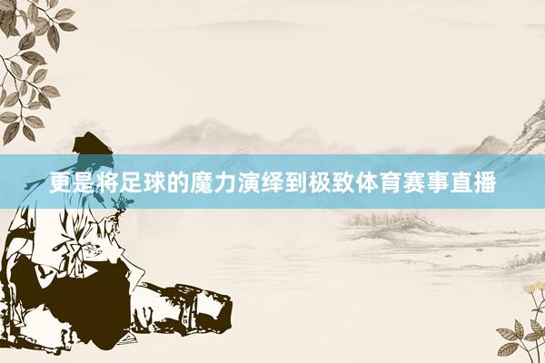 更是将足球的魔力演绎到极致体育赛事直播