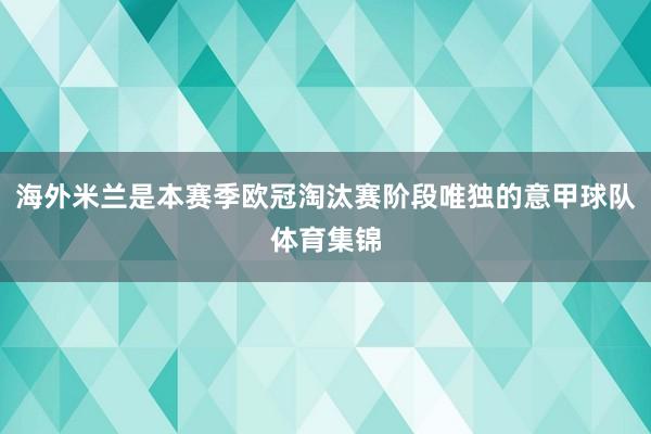 海外米兰是本赛季欧冠淘汰赛阶段唯独的意甲球队体育集锦