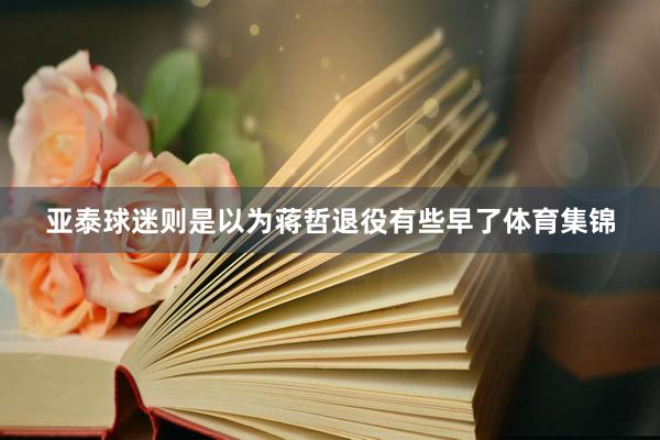 亚泰球迷则是以为蒋哲退役有些早了体育集锦