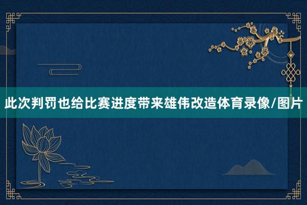 此次判罚也给比赛进度带来雄伟改造体育录像/图片