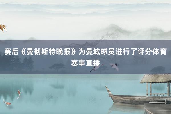 赛后《曼彻斯特晚报》为曼城球员进行了评分体育赛事直播