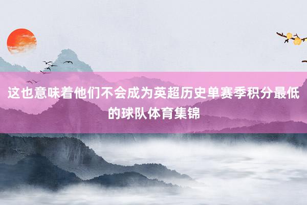 这也意味着他们不会成为英超历史单赛季积分最低的球队体育集锦