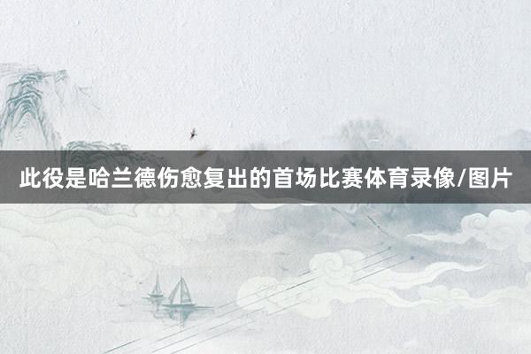 此役是哈兰德伤愈复出的首场比赛体育录像/图片
