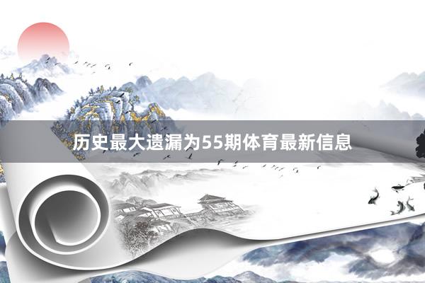 历史最大遗漏为55期体育最新信息