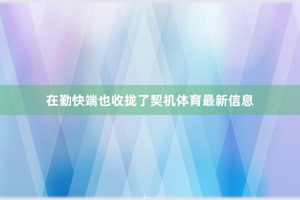 在勤快端也收拢了契机体育最新信息