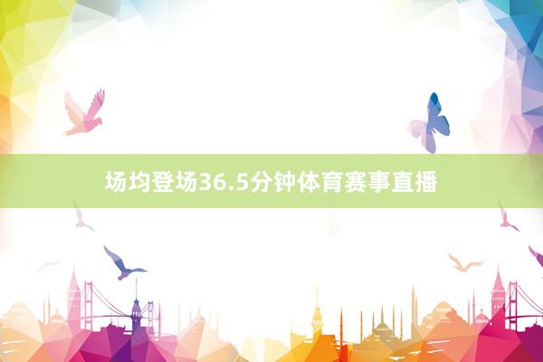 场均登场36.5分钟体育赛事直播