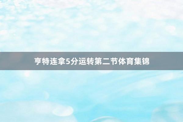 亨特连拿5分运转第二节体育集锦
