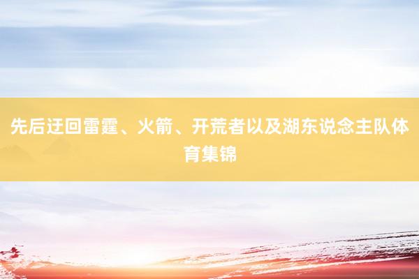 先后迂回雷霆、火箭、开荒者以及湖东说念主队体育集锦