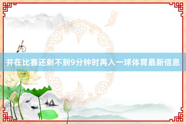 并在比赛还剩不到9分钟时再入一球体育最新信息