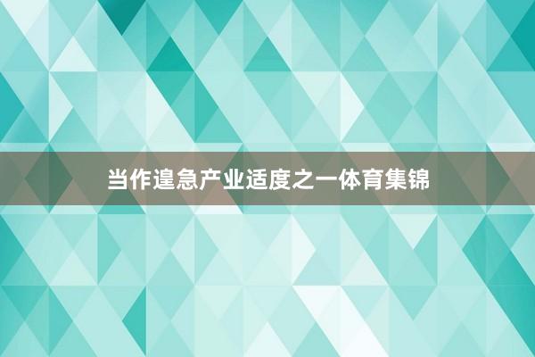 当作遑急产业适度之一体育集锦