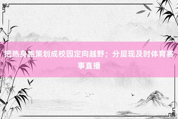 把热身跑策划成校园定向越野；分层现及时体育赛事直播