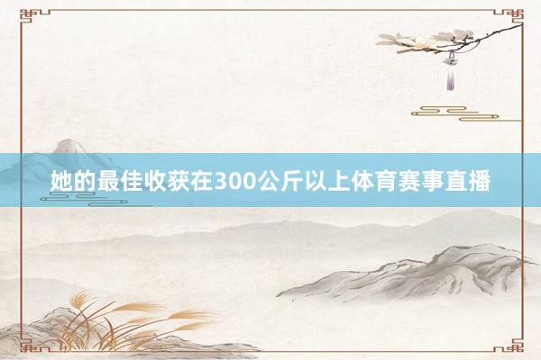她的最佳收获在300公斤以上体育赛事直播