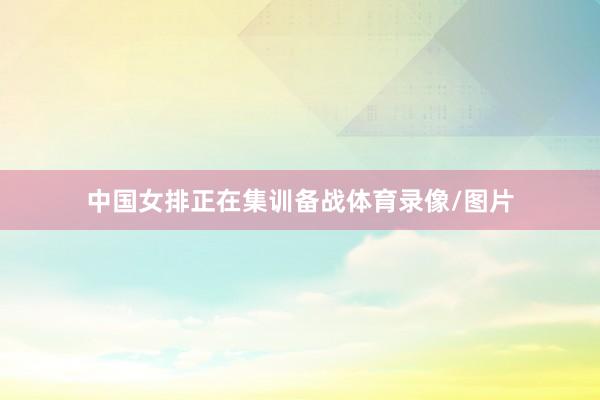 中国女排正在集训备战体育录像/图片