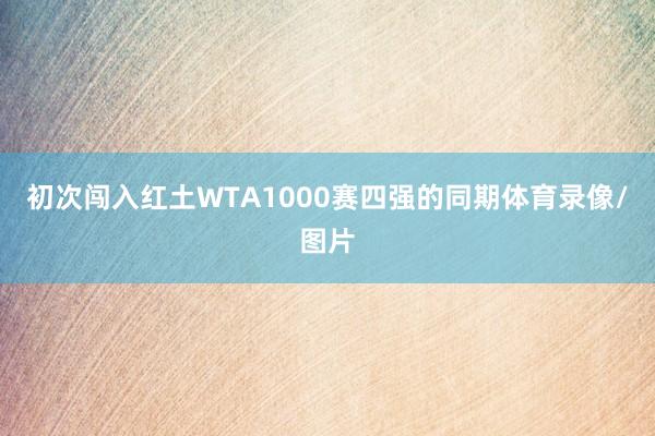 初次闯入红土WTA1000赛四强的同期体育录像/图片