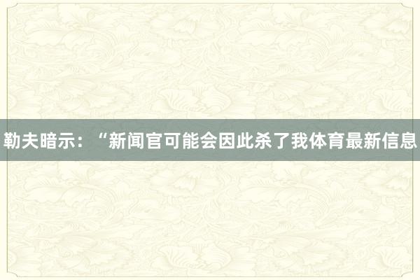 勒夫暗示：“新闻官可能会因此杀了我体育最新信息