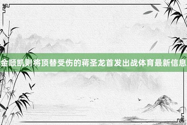 金顺凯则将顶替受伤的蒋圣龙首发出战体育最新信息