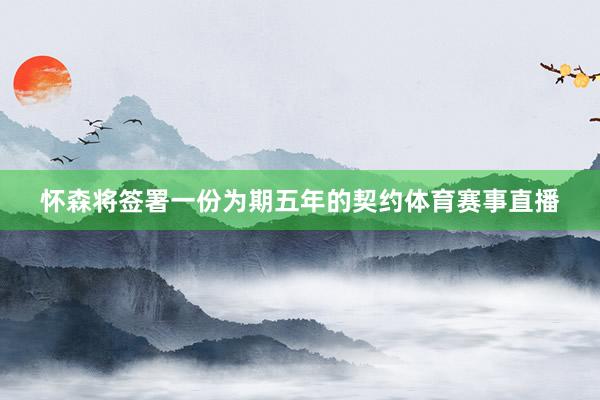 怀森将签署一份为期五年的契约体育赛事直播