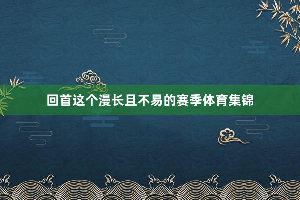 回首这个漫长且不易的赛季体育集锦