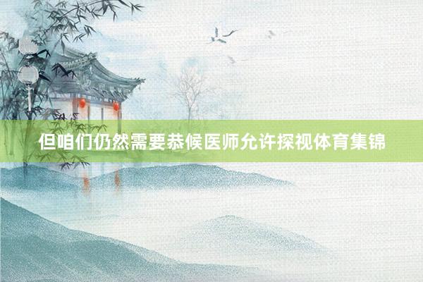 但咱们仍然需要恭候医师允许探视体育集锦