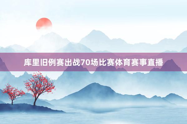 库里旧例赛出战70场比赛体育赛事直播