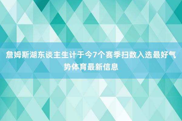 詹姆斯湖东谈主生计于今7个赛季扫数入选最好气势体育最新信息