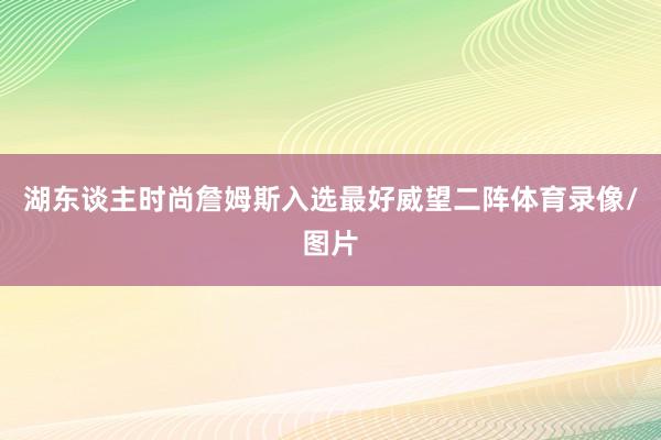湖东谈主时尚詹姆斯入选最好威望二阵体育录像/图片