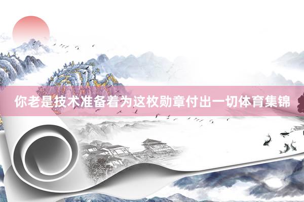 你老是技术准备着为这枚勋章付出一切体育集锦