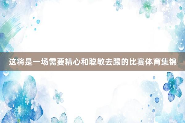 这将是一场需要精心和聪敏去踢的比赛体育集锦