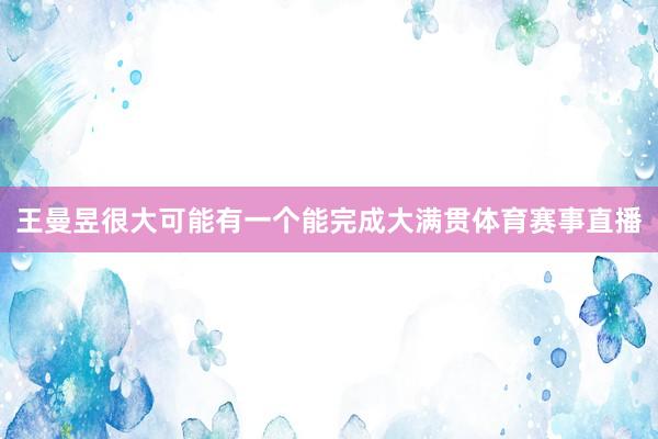 王曼昱很大可能有一个能完成大满贯体育赛事直播