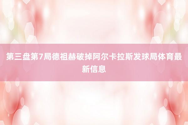 第三盘第7局德祖赫破掉阿尔卡拉斯发球局体育最新信息