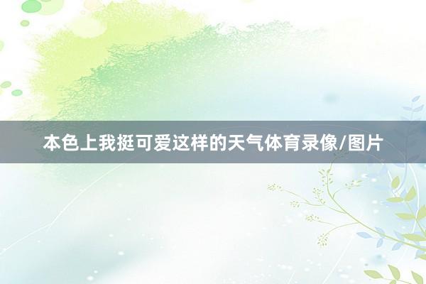 本色上我挺可爱这样的天气体育录像/图片