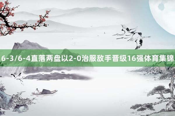 6-3/6-4直落两盘以2-0治服敌手晋级16强体育集锦