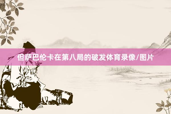 但萨巴伦卡在第八局的破发体育录像/图片