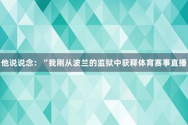 他说说念：“我刚从波兰的监狱中获释体育赛事直播