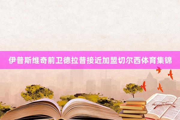 伊普斯维奇前卫德拉普接近加盟切尔西体育集锦