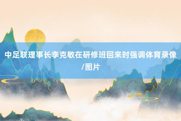 中足联理事长李克敏在研修班回来时强调体育录像/图片