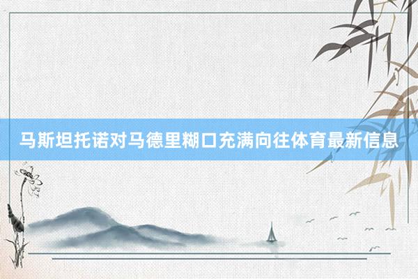 马斯坦托诺对马德里糊口充满向往体育最新信息