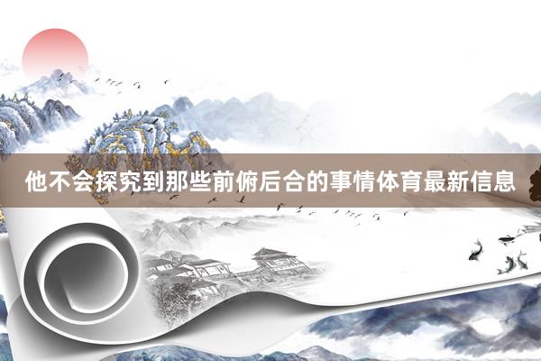 他不会探究到那些前俯后合的事情体育最新信息