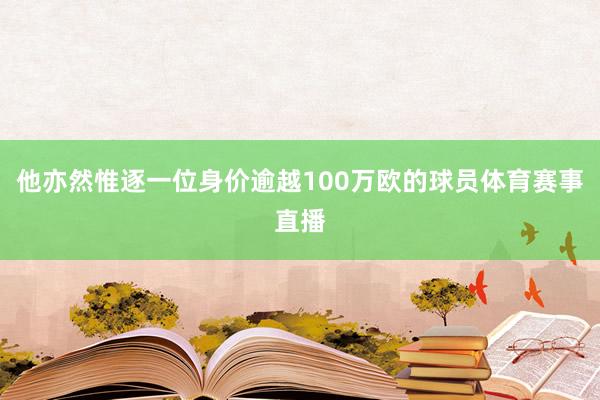 他亦然惟逐一位身价逾越100万欧的球员体育赛事直播
