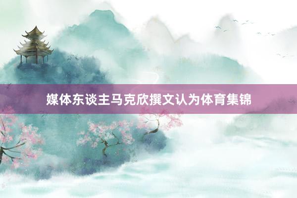 媒体东谈主马克欣撰文认为体育集锦