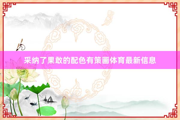 采纳了果敢的配色有策画体育最新信息