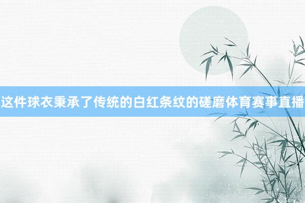 这件球衣秉承了传统的白红条纹的磋磨体育赛事直播