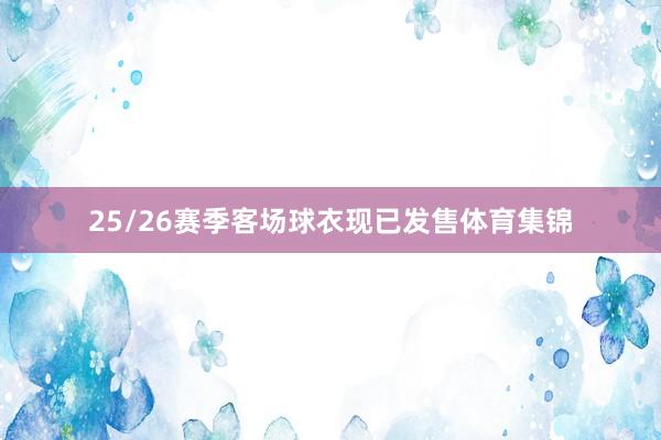 25/26赛季客场球衣现已发售体育集锦